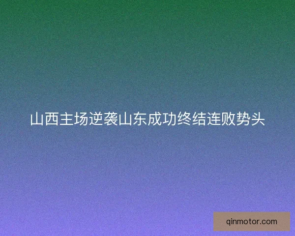 山西主场逆袭山东成功终结连败势头 山西主场逆袭山东成功终结连败势头