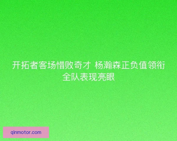开拓者客场惜败奇才 杨瀚森正负值领衔全队表现亮眼 开拓者客场惜败奇才 杨瀚森正负值领衔全队表现亮眼