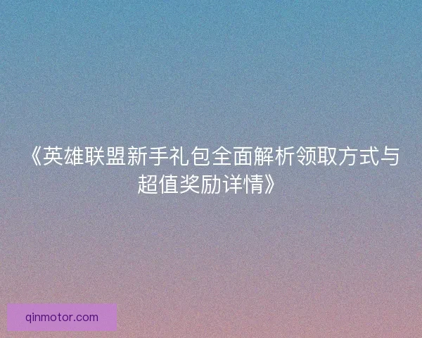 《英雄联盟新手礼包全面解析领取方式与超值奖励详情》 《英雄联盟新手礼包全面解析领取方式与超值奖励详情》