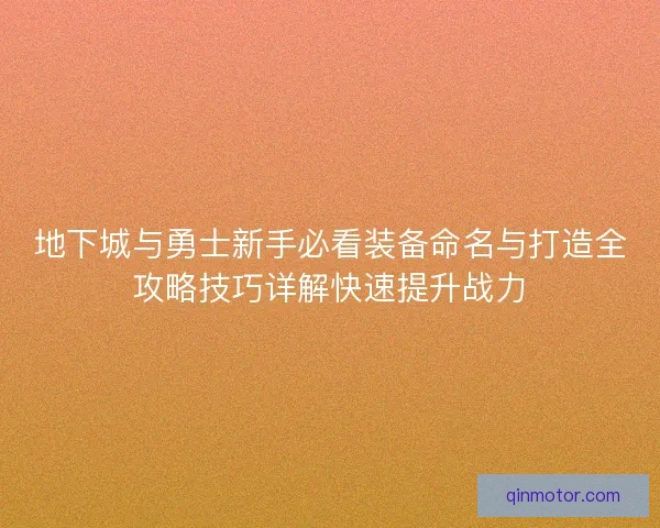 地下城与勇士新手必看装备命名与打造全攻略技巧详解快速提升战力