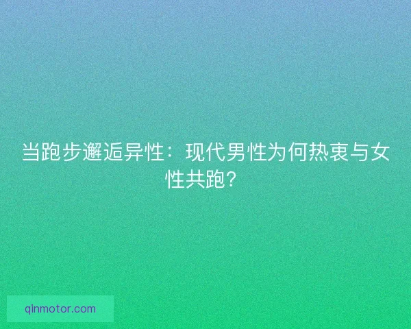 当跑步邂逅异性：现代男性为何热衷与女性共跑？