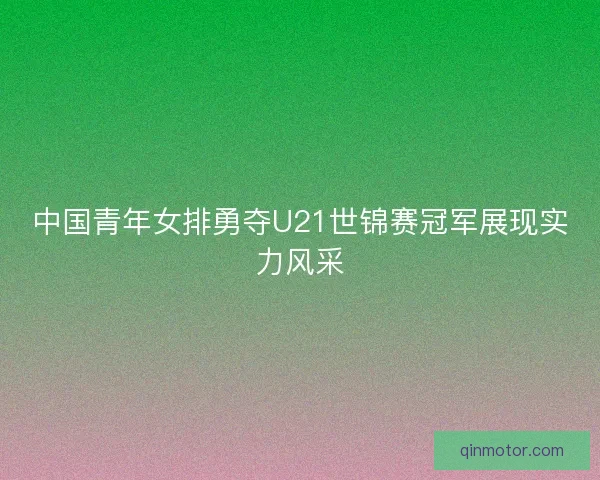 中国青年女排勇夺U21世锦赛冠军展现实力风采