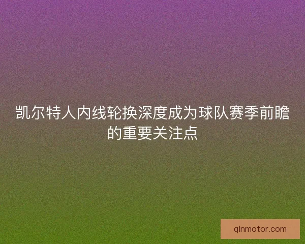 凯尔特人内线轮换深度成为球队赛季前瞻的重要关注点