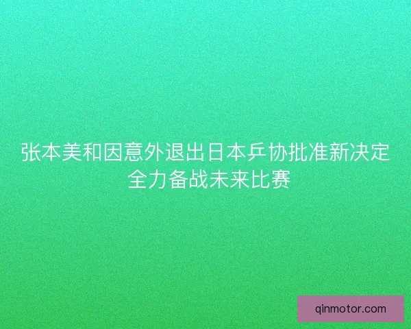 张本美和因意外退出日本乒协批准新决定 全力备战未来比赛