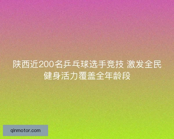 陕西近200名乒乓球选手竞技 激发全民健身活力覆盖全年龄段 陕西近200名乒乓球选手竞技 激发全民健身活力覆盖全年龄段
