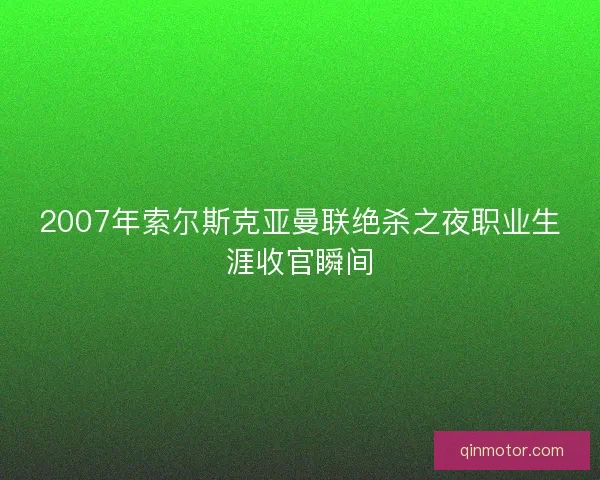 2007年索尔斯克亚曼联绝杀之夜职业生涯收官瞬间