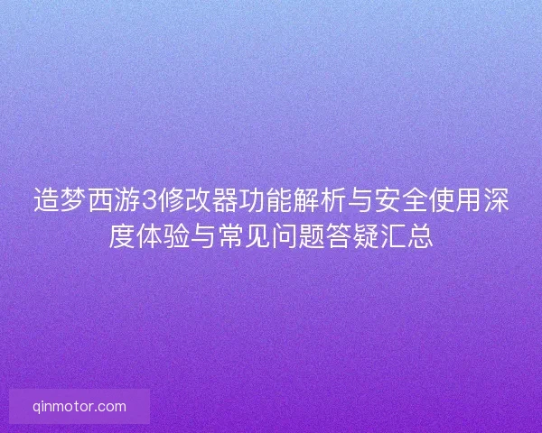 造梦西游3修改器功能解析与安全使用深度体验与常见问题答疑汇总 造梦西游3修改器功能解析与安全使用深度体验与常见问题答疑汇总